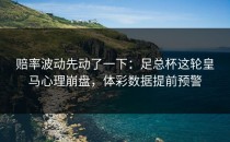 赔率波动先动了一下：足总杯这轮皇马心理崩盘，体彩数据提前预警