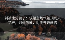 别被比分骗了：快船主场气氛顶到天花板，训练风波，对手开场就慌