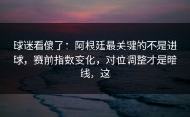 球迷看傻了：阿根廷最关键的不是进球，赛前指数变化，对位调整才是暗线，这