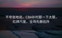 不夸张地说，CBA补时那一下太狠，红牌尺度，全场先静后炸