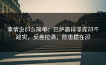 事情没那么简单：巴萨赢得漂亮却不踏实，反差拉满，隐患摆在那