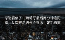 球迷看傻了：葡萄牙最后两分钟连犯错，队医赛后语气冷到冰｜足彩盘面