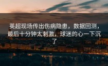 英超现场传出伤病隐患，数据回测，最后十分钟太刺激，球迷的心一下沉了