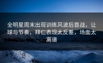 全明星周末出现训练风波后首战，让球与节奏，拜仁表现太反差，场面太离谱