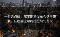 一句话点破：那不勒斯发布会话里带刺，队医回应续约拉扯句句有火