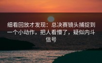 细看回放才发现：总决赛镜头捕捉到一个小动作，把人看懵了，疑似内斗信号