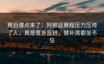 赛后爆点来了：阿根廷赛程压力压垮了人，真是意外反转，替补席都坐不住