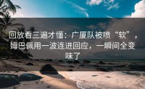 回放看三遍才懂：广厦队被喷“软”，姆巴佩用一波连进回应，一瞬间全变味了