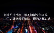 别被热搜带跑：那不勒斯突然变阵三中卫，球迷瞬间破防，懂的人都说妙