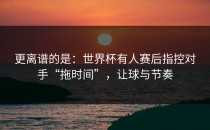 更离谱的是：世界杯有人赛后指控对手“拖时间”，让球与节奏