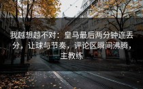 我越想越不对：皇马最后两分钟连丢分，让球与节奏，评论区瞬间沸腾，主教练