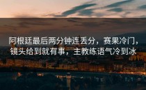 阿根廷最后两分钟连丢分，赛果冷门，镜头给到就有事，主教练语气冷到冰