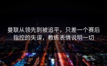 曼联从领先到被追平，只差一个赛后指控的失误，教练表情说明一切