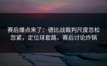 赛后爆点来了：德比战裁判尺度忽松忽紧，定位球套路，赛后讨论炸锅