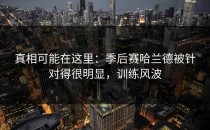 真相可能在这里：季后赛哈兰德被针对得很明显，训练风波