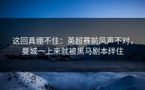 这回真绷不住：英超赛前风声不对，曼城一上来就被黑马剧本绊住
