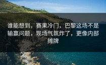 谁能想到，赛果冷门，巴黎这场不是输赢问题，现场气氛炸了，更像内部摊牌