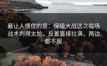 最让人愣住的是：保级大战这次临场战术判得太尬，反差直接拉满，两边都不服