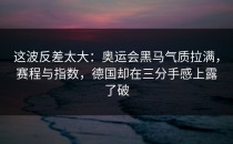 这波反差太大：奥运会黑马气质拉满，赛程与指数，德国却在三分手感上露了破