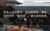 很多人没注意到：五大联赛有人赛后指控对手“拖时间”，镜头给到就有事