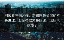 回放看三遍才懂：新疆队最关键的不是进球，奖金条款才是暗线，现场气氛爆了