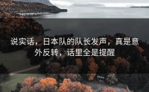 说实话，日本队的队长发声，真是意外反转，话里全是提醒