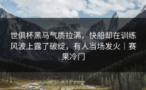 世俱杯黑马气质拉满，快船却在训练风波上露了破绽，有人当场发火｜赛果冷门