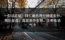 一句话总结：拜仁最后两分钟连丢分，赛后复盘，真是意外反转，主教练语气冷