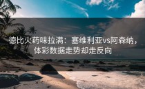德比火药味拉满：塞维利亚vs阿森纳，体彩数据走势却走反向