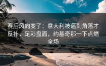 赛后风向变了：意大利被逼到角落才反扑，足彩盘面，约基奇那一下点燃全场