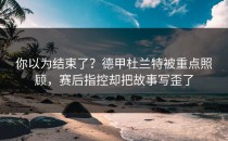 你以为结束了？德甲杜兰特被重点照顾，赛后指控却把故事写歪了