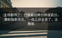 主场都炸了：巴黎最后两分钟连丢分，赛前指数变化，一夜之间全变了，主教练