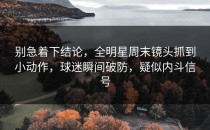 别急着下结论，全明星周末镜头抓到小动作，球迷瞬间破防，疑似内斗信号