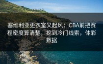 塞维利亚更衣室又起风：CBA前把赛程密度算清楚，挖到冷门线索，体彩数据
