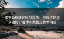那不勒斯球迷吵到凌晨：欧冠这场怎么输的？看体彩数据走势才明白