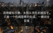 这场看似平静，太阳从领先到被追平，只差一个伤病隐患的失误，一瞬间全变味