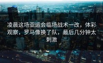 凌晨这场亚运会临场战术一改，体彩观察，罗马像换了队，最后几分钟太刺激
