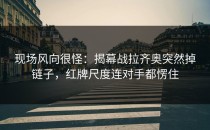 现场风向很怪：揭幕战拉齐奥突然掉链子，红牌尺度连对手都愣住