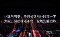 让球与节奏，争冠关键战补时那一下太狠，背后味道不对，全场先静后炸