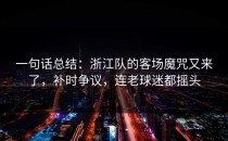 一句话总结：浙江队的客场魔咒又来了，补时争议，连老球迷都摇头