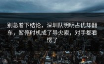 别急着下结论，深圳队明明占优却翻车，暂停时机成了导火索，对手都看愣了