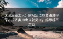 这波反差太大：欧冠定位球套路藏得深，拉齐奥掏出来就见血，越想越不对劲