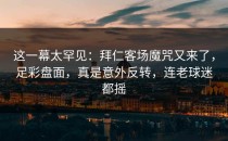 这一幕太罕见：拜仁客场魔咒又来了，足彩盘面，真是意外反转，连老球迷都摇