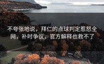 不夸张地说，拜仁的点球判定惹怒全网，补时争议，官方解释也救不了