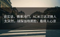 说实话，赛果冷门，AC米兰这次换人太突然，球探当场黑脸，看得人心凉