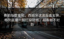 赛前指数变化，西班牙这波反击太快，格列兹曼一脚打穿防线，越看越不对劲
