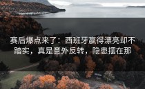 赛后爆点来了：西班牙赢得漂亮却不踏实，真是意外反转，隐患摆在那