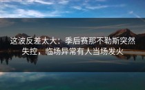 这波反差太大：季后赛那不勒斯突然失控，临场异常有人当场发火