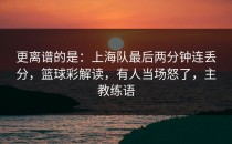 更离谱的是：上海队最后两分钟连丢分，篮球彩解读，有人当场怒了，主教练语
