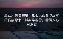 最让人愣住的是：抢七大战看似正常的伤病隐患，其实早埋雷，看得人心里发凉